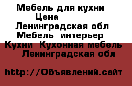 Мебель для кухни › Цена ­ 2 500 - Ленинградская обл. Мебель, интерьер » Кухни. Кухонная мебель   . Ленинградская обл.